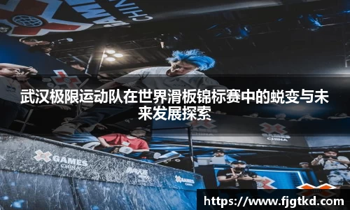 武汉极限运动队在世界滑板锦标赛中的蜕变与未来发展探索