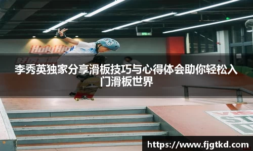 李秀英独家分享滑板技巧与心得体会助你轻松入门滑板世界