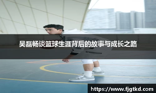吴磊畅谈篮球生涯背后的故事与成长之路